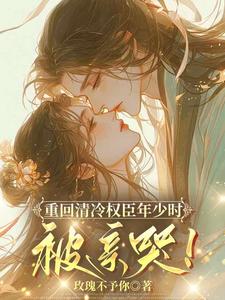 重回清冷权臣年少时,被亲哭!